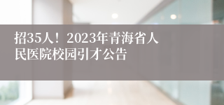 招35人！2023年青海省人民医院校园引才公告