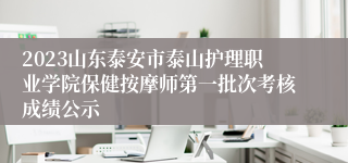 2023山东泰安市泰山护理职业学院保健按摩师第一批次考核成绩公示