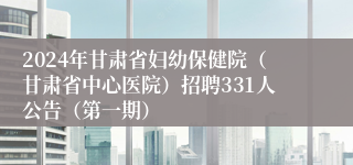 2024年甘肃省妇幼保健院（甘肃省中心医院）招聘331人公告（第一期）