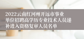2022云南红河州开远市事业单位招聘高学历专业技术人员递补进入资格复审人员名单