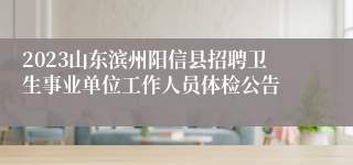 2023山东滨州阳信县招聘卫生事业单位工作人员体检公告