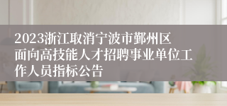 2023浙江取消宁波市鄞州区面向高技能人才招聘事业单位工作人员指标公告