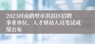 2023河南鹤壁市淇滨区招聘事业单位、人才驿站人员笔试成绩公布