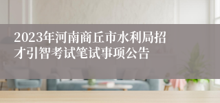 2023年河南商丘市水利局招才引智考试笔试事项公告