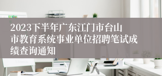 2023下半年广东江门市台山市教育系统事业单位招聘笔试成绩查询通知