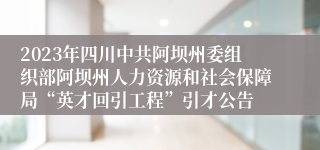 2023年四川中共阿坝州委组织部阿坝州人力资源和社会保障局“英才回引工程”引才公告