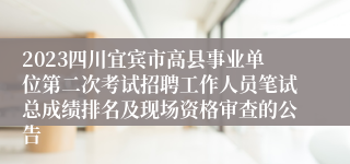 2023四川宜宾市高县事业单位第二次考试招聘工作人员笔试总成绩排名及现场资格审查的公告