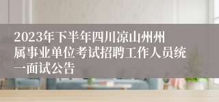 2023年下半年四川凉山州州属事业单位考试招聘工作人员统一面试公告