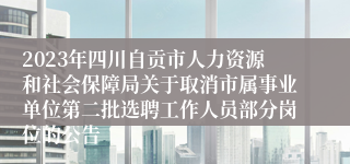 2023年四川自贡市人力资源和社会保障局关于取消市属事业单位第二批选聘工作人员部分岗位的公告