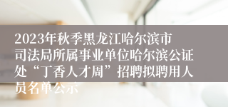 2023年秋季黑龙江哈尔滨市司法局所属事业单位哈尔滨公证处“丁香人才周”招聘拟聘用人员名单公示