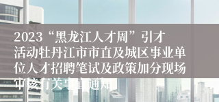 2023“黑龙江人才周”引才活动牡丹江市市直及城区事业单位人才招聘笔试及政策加分现场审核有关事宜通知