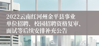2022云南红河州金平县事业单位招聘、校园招聘资格复审、面试等后续安排补充公告