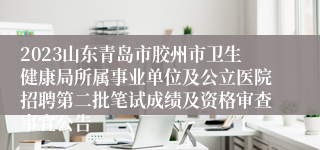 2023山东青岛市胶州市卫生健康局所属事业单位及公立医院招聘第二批笔试成绩及资格审查事宜公告