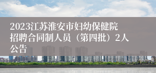 2023江苏淮安市妇幼保健院招聘合同制人员（第四批）2人公告