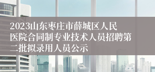 2023山东枣庄市薛城区人民医院合同制专业技术人员招聘第二批拟录用人员公示