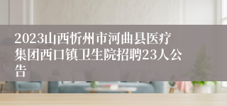 2023山西忻州市河曲县医疗集团西口镇卫生院招聘23人公告