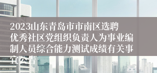 2023山东青岛市市南区选聘优秀社区党组织负责人为事业编制人员综合能力测试成绩有关事宜公告