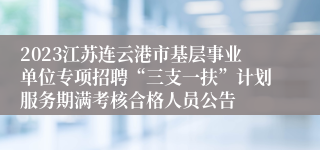 2023江苏连云港市基层事业单位专项招聘“三支一扶”计划服务期满考核合格人员公告