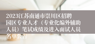 2023江苏南通市崇川区招聘园区专业人才（专业化编外辅助人员）笔试成绩及进入面试人员名单公告