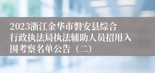 2023浙江金华市磐安县综合行政执法局执法辅助人员招用入围考察名单公告（二）