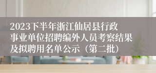 2023下半年浙江仙居县行政事业单位招聘编外人员考察结果及拟聘用名单公示（第二批）