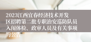 2023江西宜春经济技术开发区招聘第二批专职治安巡防队员入闱体检、政审人员及有关事项的公告