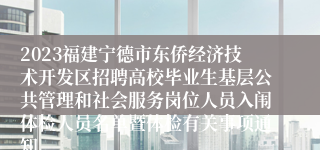 2023福建宁德市东侨经济技术开发区招聘高校毕业生基层公共管理和社会服务岗位人员入闱体检人员名单暨体检有关事项通知