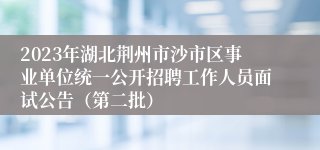 2023年湖北荆州市沙市区事业单位统一公开招聘工作人员面试公告（第二批）