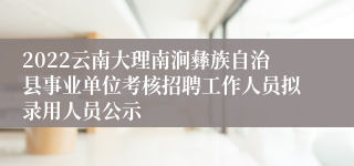 2022云南大理南涧彝族自治县事业单位考核招聘工作人员拟录用人员公示