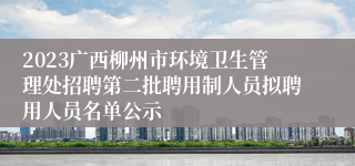 2023广西柳州市环境卫生管理处招聘第二批聘用制人员拟聘用人员名单公示