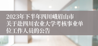 2023年下半年四川峨眉山市关于赴四川农业大学考核事业单位工作人员的公告