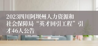 2023四川阿坝州人力资源和社会保障局“英才回引工程”引才46人公告