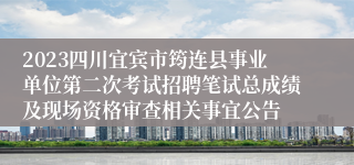 2023四川宜宾市筠连县事业单位第二次考试招聘笔试总成绩及现场资格审查相关事宜公告