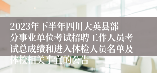 2023年下半年四川大英县部分事业单位考试招聘工作人员考试总成绩和进入体检人员名单及体检相关事宜的公告