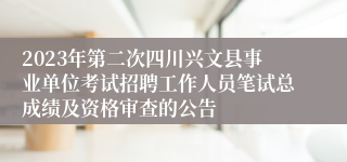 2023年第二次四川兴文县事业单位考试招聘工作人员笔试总成绩及资格审查的公告