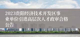 2023贵阳经济技术开发区事业单位引进高层次人才政审合格公告