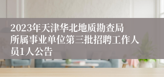 2023年天津华北地质勘查局所属事业单位第三批招聘工作人员1人公告