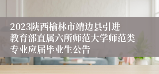 2023陕西榆林市靖边县引进教育部直属六所师范大学师范类专业应届毕业生公告