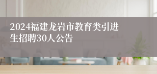 2024福建龙岩市教育类引进生招聘30人公告