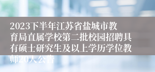 2023下半年江苏省盐城市教育局直属学校第二批校园招聘具有硕士研究生及以上学历学位教师20人公告