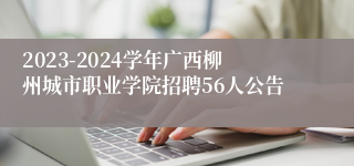 2023-2024学年广西柳州城市职业学院招聘56人公告