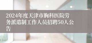 2024年度天津市胸科医院劳务派遣制工作人员招聘50人公告