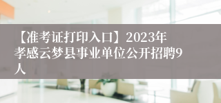 【准考证打印入口】2023年孝感云梦县事业单位公开招聘9人