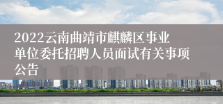 2022云南曲靖市麒麟区事业单位委托招聘人员面试有关事项公告