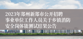 2023年郑州新郑市公开招聘事业单位工作人员关于乡镇消防安全岗体能测试结果公告