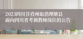 2023四川甘孜州取消理塘县面向四川省考调教师岗位的公告