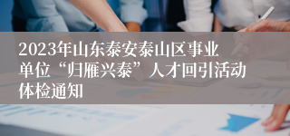 2023年山东泰安泰山区事业单位“归雁兴泰”人才回引活动体检通知