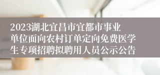 2023湖北宜昌市宜都市事业单位面向农村订单定向免费医学生专项招聘拟聘用人员公示公告