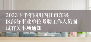 2023下半年四川内江市东兴区部分事业单位考聘工作人员面试有关事项通知