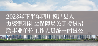 2023年下半年四川德昌县人力资源和社会保障局关于考试招聘事业单位工作人员统一面试公告